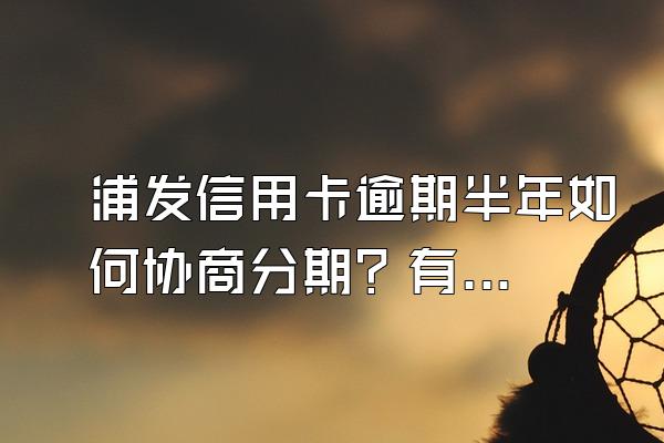 浦发信用卡逾期半年如何协商分期？有哪些技巧？