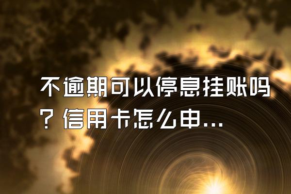 不逾期可以停息挂账吗？信用卡怎么申请停息挂账？