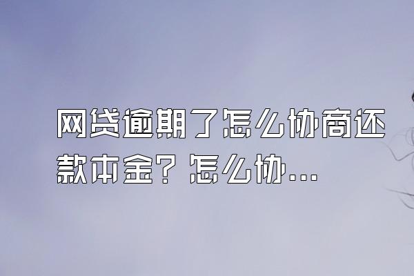 网贷逾期了怎么协商还款本金？怎么协商延期还款？