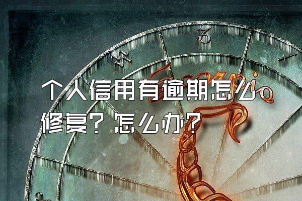 个人信用有逾期怎么修复？怎么办？