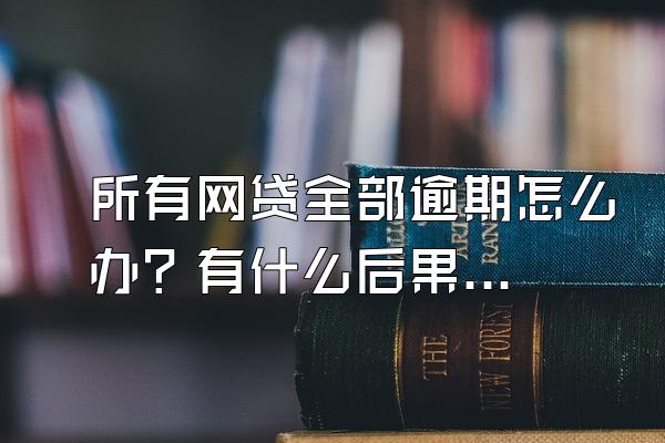 所有网贷全部逾期怎么办？有什么后果？