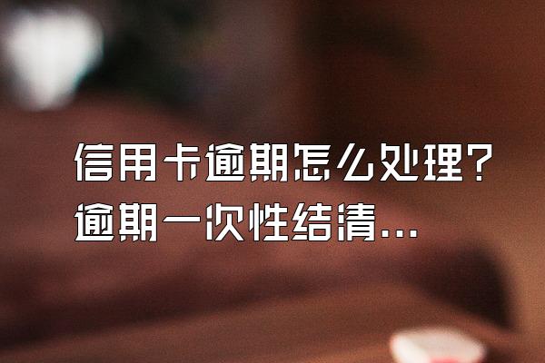 信用卡逾期怎么处理？逾期一次性结清有减免吗？