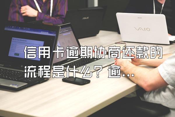 信用卡逾期协商还款的流程是什么？逾期记录多久消除？