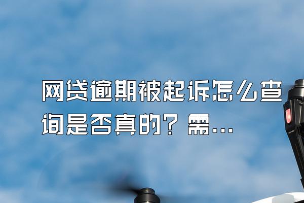 网贷逾期被起诉怎么查询是否真的？需要注意些什么？