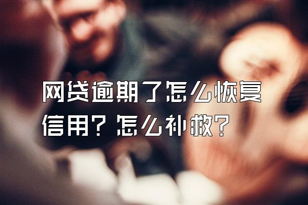 网贷逾期了怎么恢复信用？怎么补救？