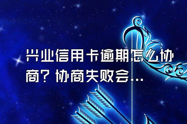 兴业信用卡逾期怎么协商？协商失败会怎样？