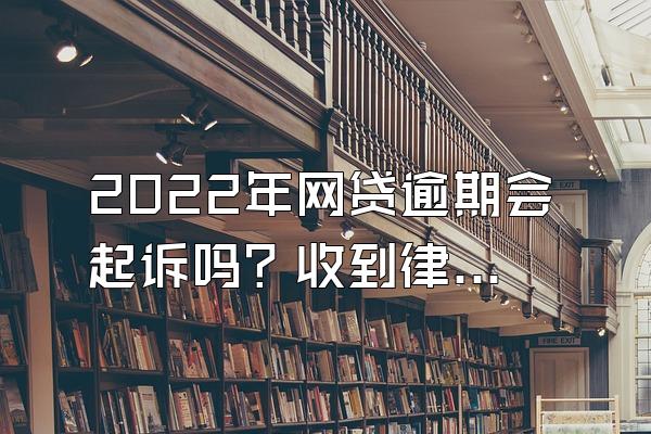 2022年网贷逾期会起诉吗？收到律师函多久会被起诉？