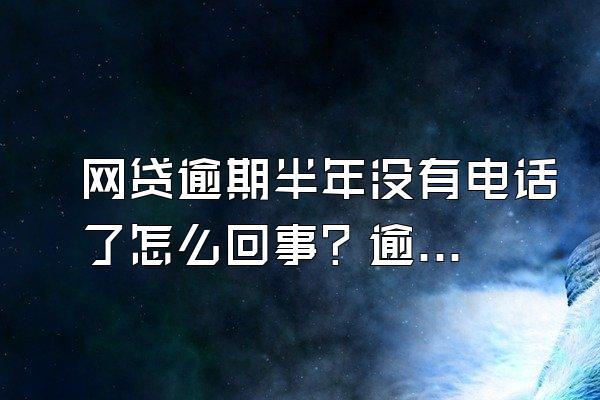 网贷逾期半年没有电话了怎么回事？逾期怎么协商还款本金？