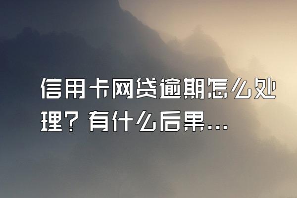 信用卡网贷逾期怎么处理？有什么后果？