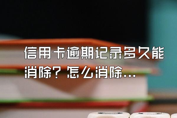 信用卡逾期记录多久能消除？怎么消除？