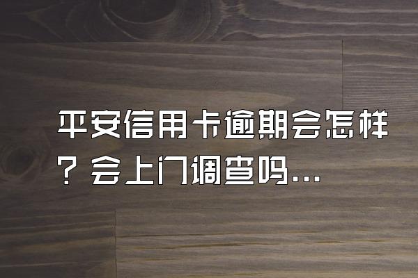 平安信用卡逾期会怎样？会上门调查吗？