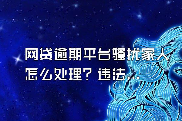 网贷逾期平台骚扰家人怎么处理？违法吗？