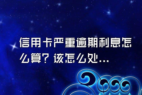 信用卡严重逾期利息怎么算？该怎么处理？