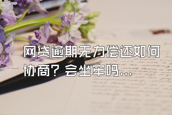 网贷逾期无力偿还如何协商？会坐牢吗？