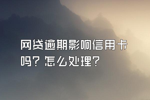 网贷逾期影响信用卡吗？怎么处理？