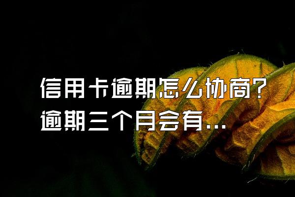 信用卡逾期怎么协商？逾期三个月会有什么后果？