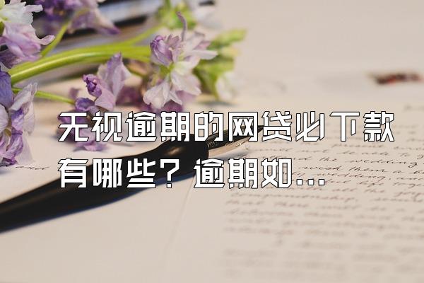 无视逾期的网贷必下款有哪些？逾期如何解决？