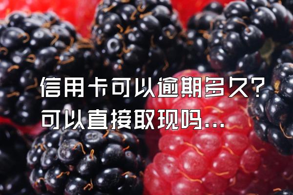 信用卡可以逾期多久？可以直接取现吗？