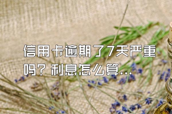 信用卡逾期了7天严重吗？利息怎么算？