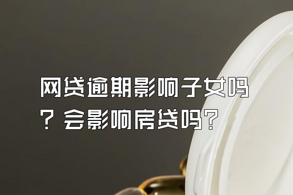 网贷逾期影响子女吗？会影响房贷吗？