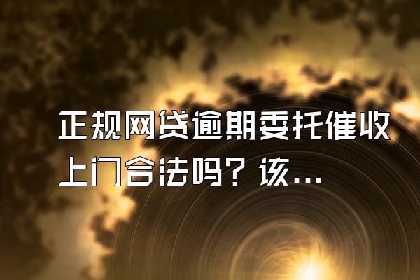 正规网贷逾期委托催收上门合法吗？该如何处理？