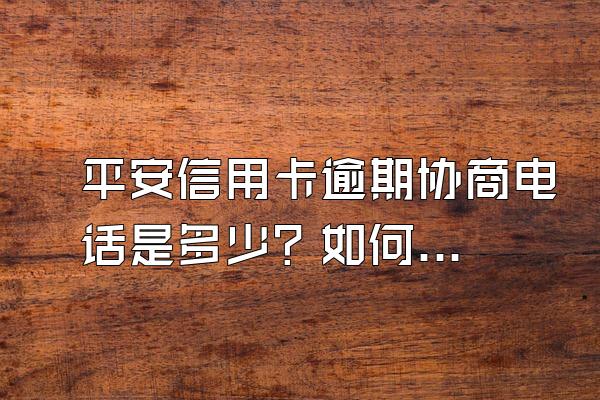 平安信用卡逾期协商电话是多少？如何协商？