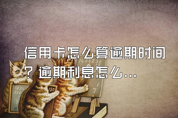 信用卡怎么算逾期时间？逾期利息怎么算？