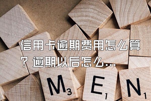 信用卡逾期费用怎么算？逾期以后怎么办？