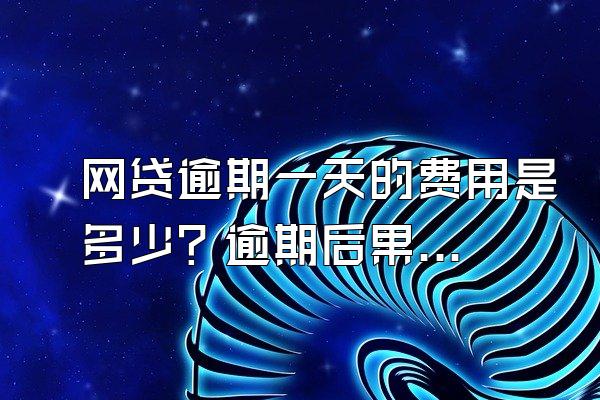 网贷逾期一天的费用是多少？逾期后果有哪些？