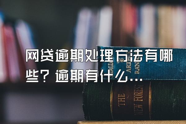 网贷逾期处理方法有哪些？逾期有什么后果？