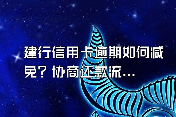 建行信用卡逾期如何减免？协商还款流程是什么？