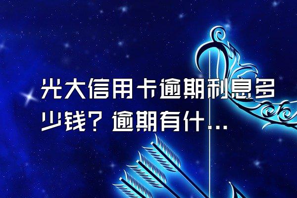 光大信用卡逾期利息多少钱？逾期有什么后果？