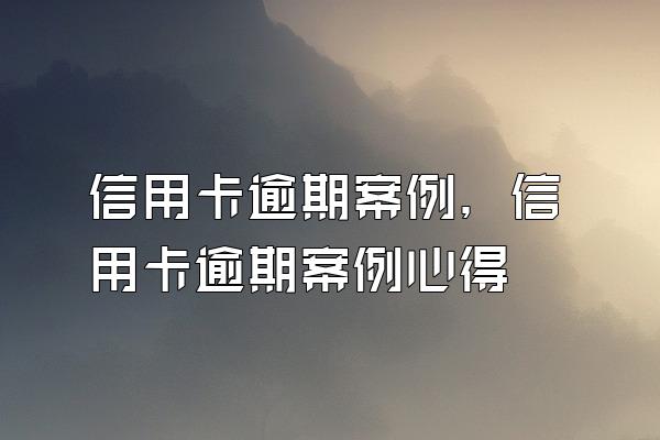 信用卡逾期案例，信用卡逾期案例心得