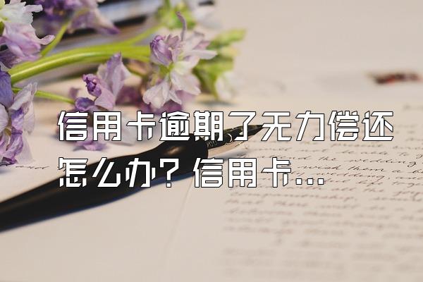 信用卡逾期了无力偿还怎么办？信用卡无力偿还的后果？