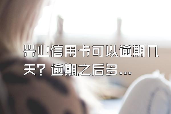 兴业信用卡可以逾期几天？逾期之后多久面临催收？