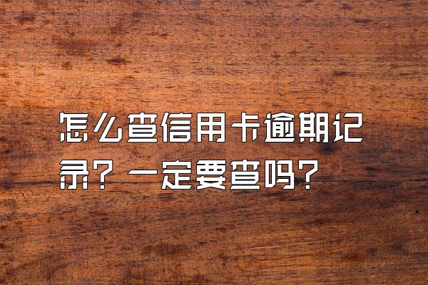 怎么查信用卡逾期记录？一定要查吗？