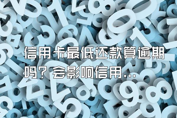 信用卡最低还款算逾期吗？会影响信用吗？