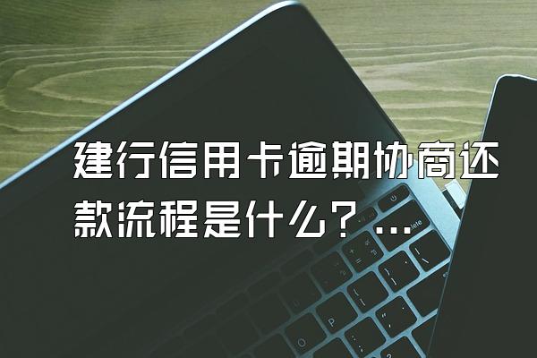 建行信用卡逾期协商还款流程是什么？逾期的后果？