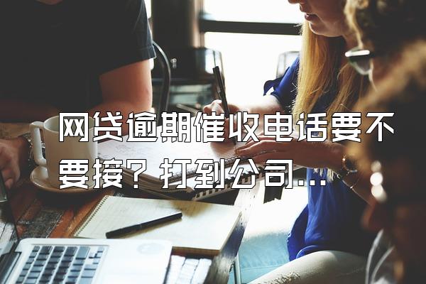 网贷逾期催收电话要不要接？打到公司如何处理？