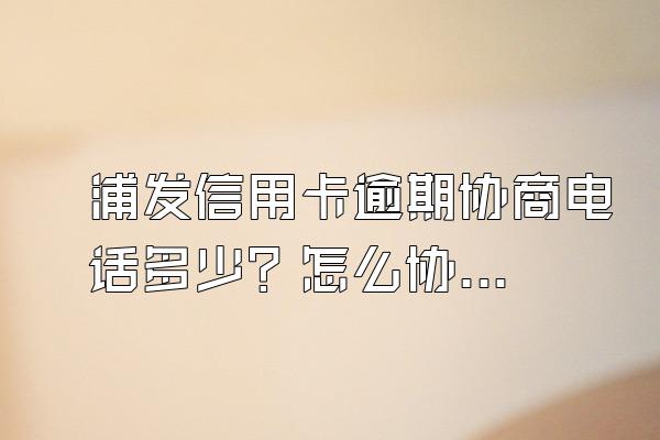 浦发信用卡逾期协商电话多少？怎么协商？