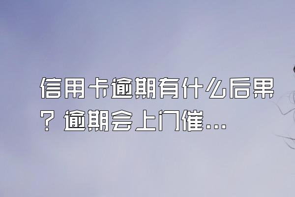 信用卡逾期有什么后果？逾期会上门催收吗？