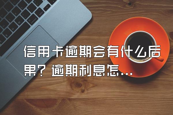 信用卡逾期会有什么后果？逾期利息怎么算？