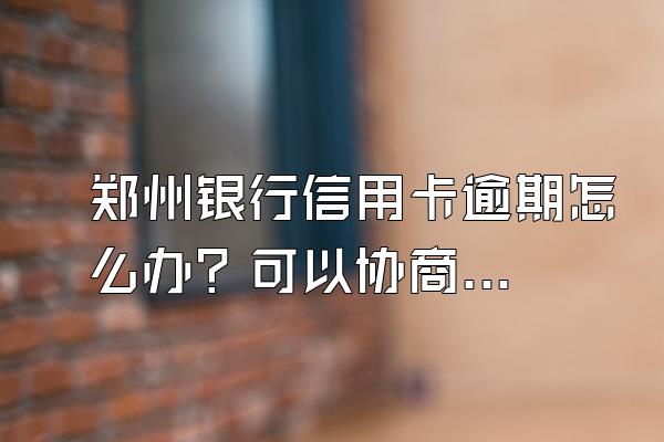 郑州银行信用卡逾期怎么办？可以协商还款嘛？