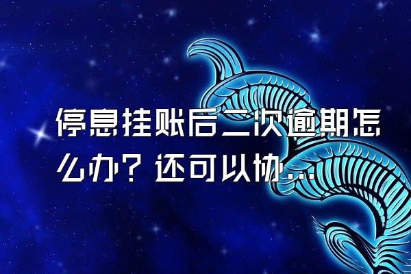 停息挂账后二次逾期怎么办？还可以协商吗？