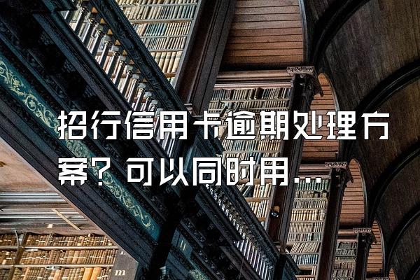 招行信用卡逾期处理方案？可以同时用两张卡吗？