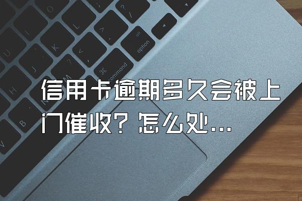 信用卡逾期多久会被上门催收？怎么处理？