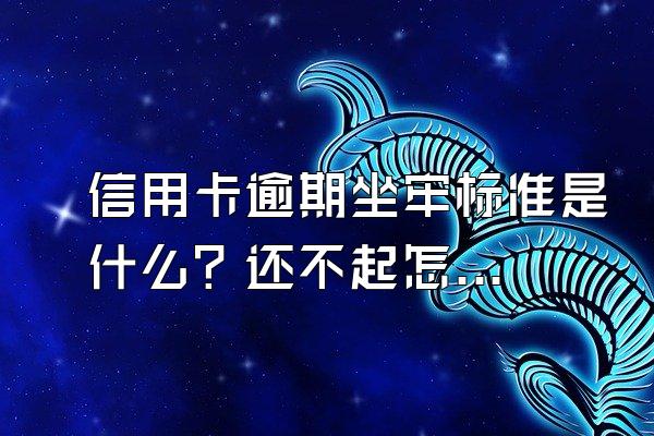 信用卡逾期坐牢标准是什么？还不起怎么办？