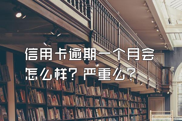 信用卡逾期一个月会怎么样？严重么？