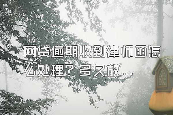 网贷逾期收到律师函怎么处理？多久放弃催收？