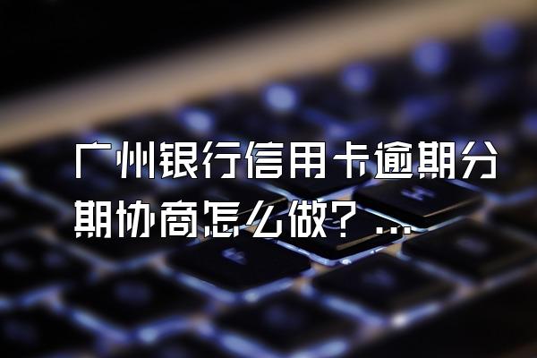 广州银行信用卡逾期分期协商怎么做？要注意什么？